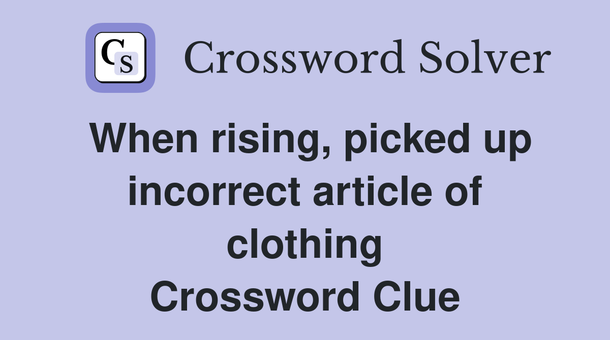 When rising, picked up incorrect article of clothing Crossword Clue